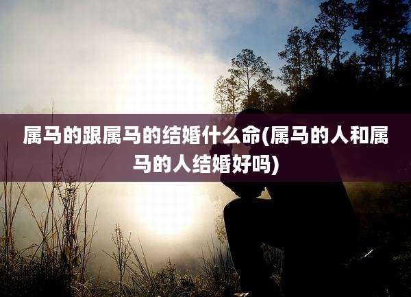 属马的跟属马的结婚什么命(属马的人和属马的人结婚好吗)