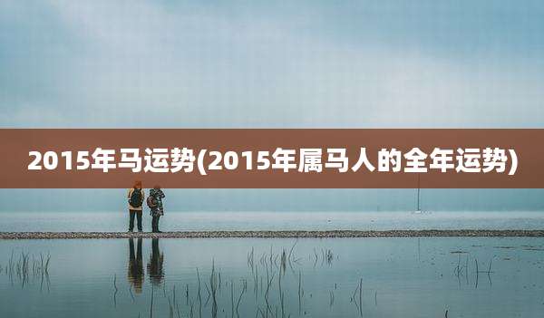 2015年马运势(2015年属马人的全年运势)