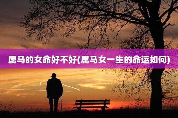 属马的女命好不好(属马女一生的命运如何)