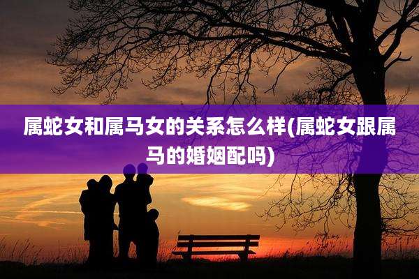 属蛇女和属马女的关系怎么样(属蛇女跟属马的婚姻配吗)