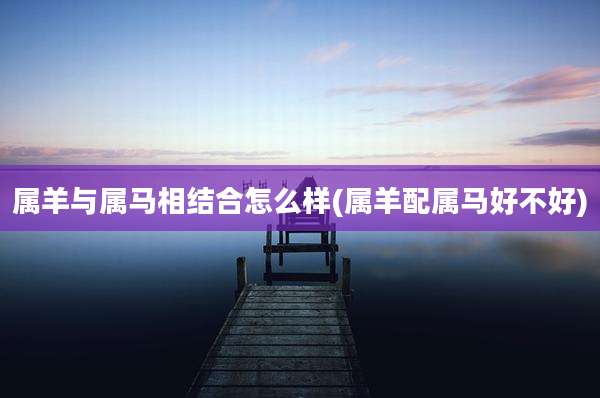 属羊与属马相结合怎么样(属羊配属马好不好)