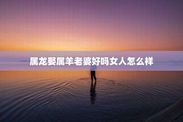 属龙娶属羊老婆好吗女人怎么样