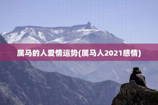 属马的人爱情运势(属马人2021感情)