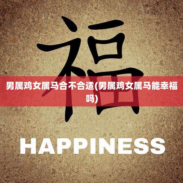 男属鸡女属马合不合适(男属鸡女属马能幸福吗)