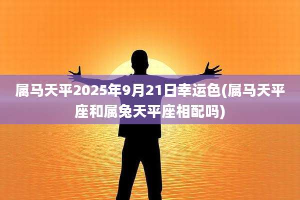 属马天平2025年9月21日幸运色(属马天平座和属兔天平座相配吗)