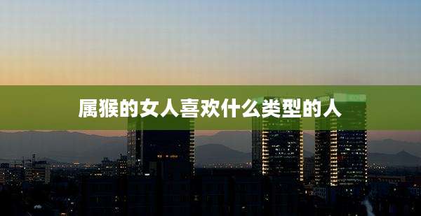 属猴的女人喜欢什么类型的人