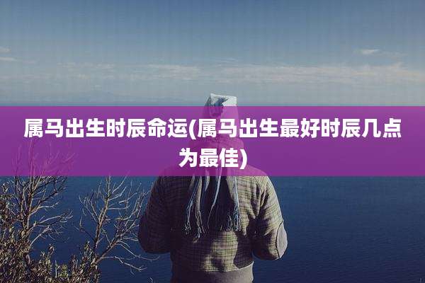 属马出生时辰命运(属马出生最好时辰几点为最佳)