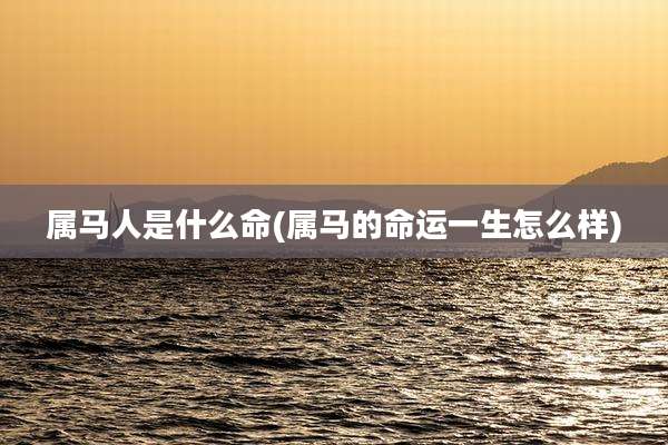 属马人是什么命(属马的命运一生怎么样)