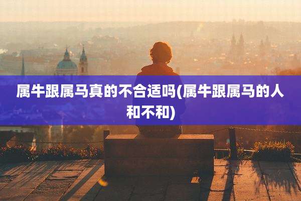 属牛跟属马真的不合适吗(属牛跟属马的人和不和)