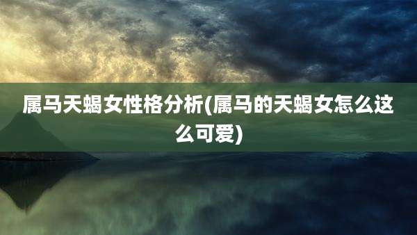 属马天蝎女性格分析(属马的天蝎女怎么这么可爱)