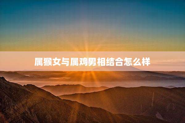 属猴女与属鸡男相结合怎么样