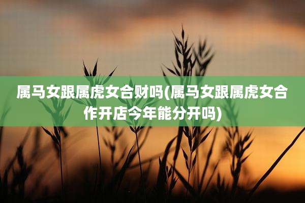 属马女跟属虎女合财吗(属马女跟属虎女合作开店今年能分开吗)