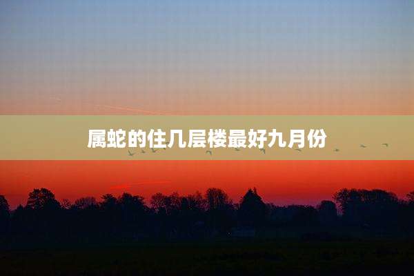 属蛇的住几层楼最好九月份