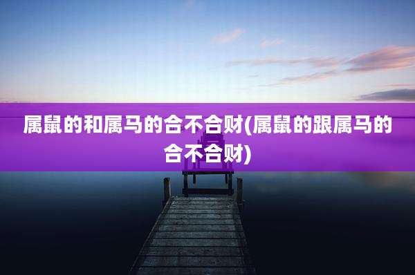 属鼠的和属马的合不合财(属鼠的跟属马的合不合财)