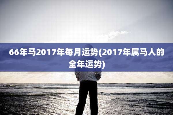 66年马2017年每月运势(2017年属马人的全年运势)