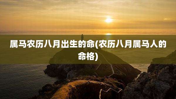 属马农历八月出生的命(农历八月属马人的命格)
