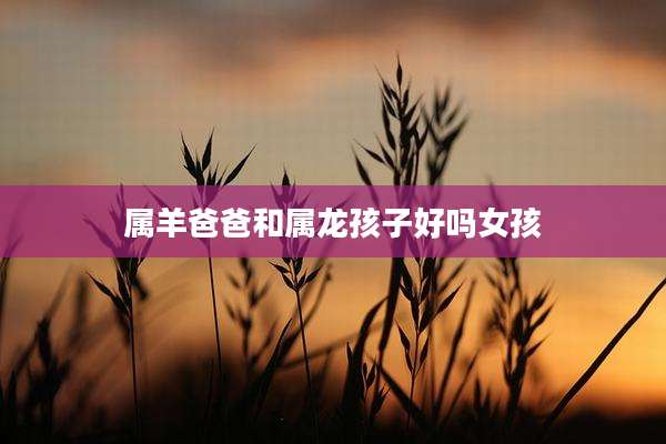属羊爸爸和属龙孩子好吗女孩