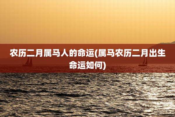 农历二月属马人的命运(属马农历二月出生命运如何)