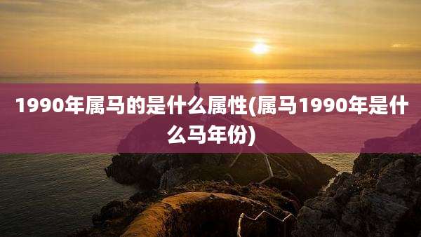 1990年属马的是什么属性(属马1990年是什么马年份)