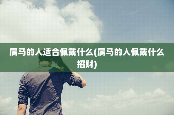 属马的人适合佩戴什么(属马的人佩戴什么招财)