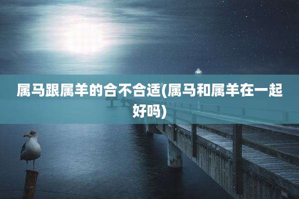 属马跟属羊的合不合适(属马和属羊在一起好吗)