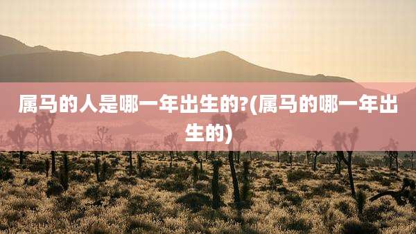 属马的人是哪一年出生的?(属马的哪一年出生的)