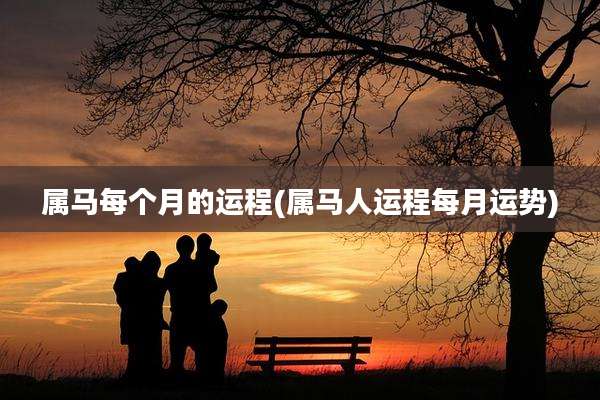 属马每个月的运程(属马人运程每月运势)