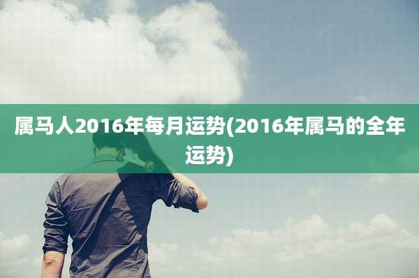 属马人2016年每月运势(2016年属马的全年运势)
