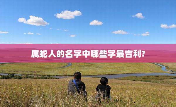 属蛇人的名字中哪些字最吉利?