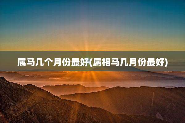 属马几个月份最好(属相马几月份最好)