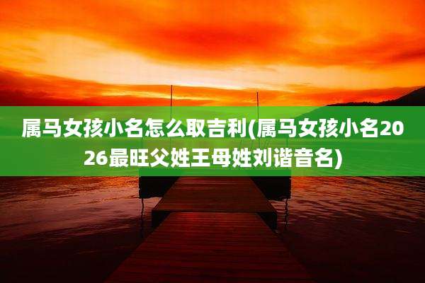 属马女孩小名怎么取吉利(属马女孩小名2026最旺父姓王母姓刘谐音名)