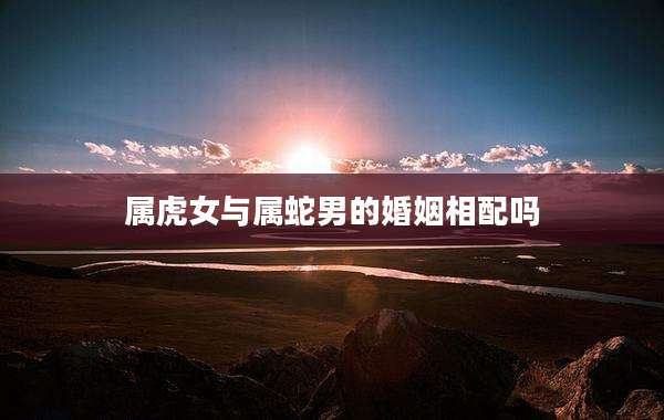 属虎女与属蛇男的婚姻相配吗