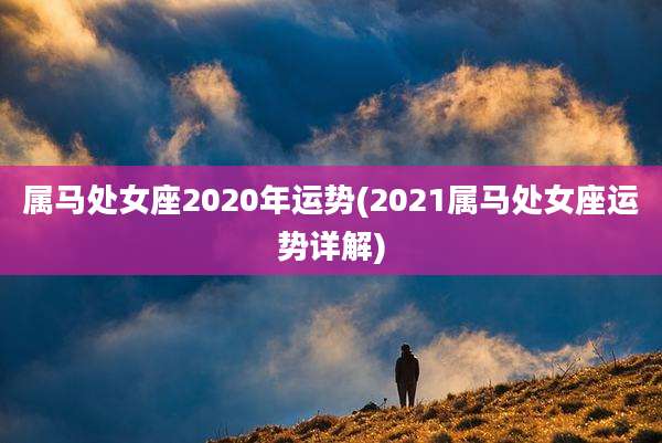 属马处女座2020年运势(2021属马处女座运势详解)