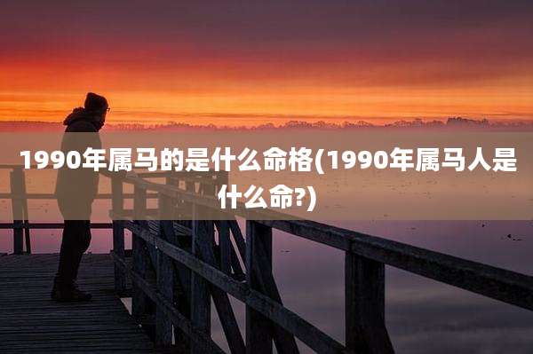 1990年属马的是什么命格(1990年属马人是什么命?)