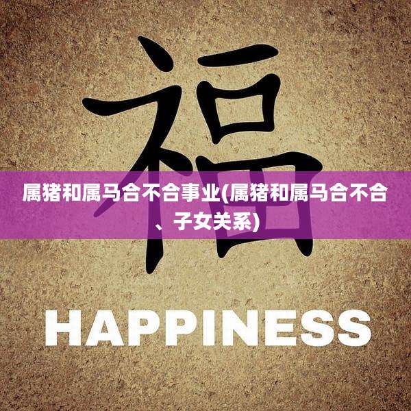 属猪和属马合不合事业(属猪和属马合不合、子女关系)