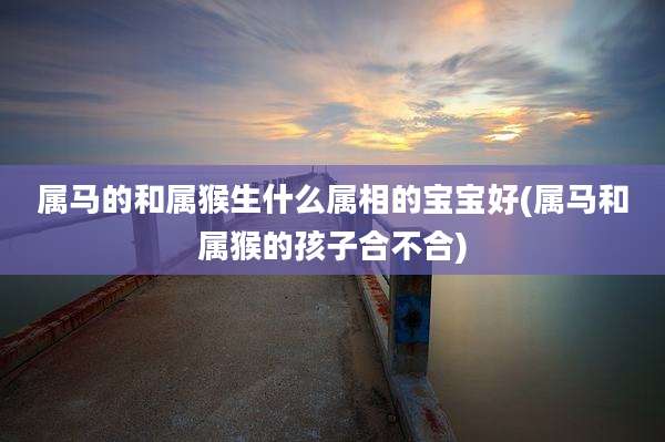属马的和属猴生什么属相的宝宝好(属马和属猴的孩子合不合)