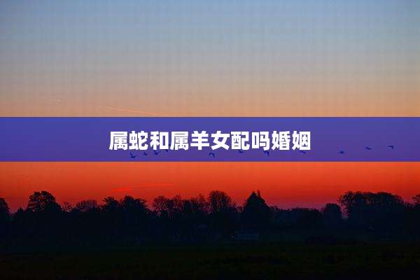 属蛇和属羊女配吗婚姻