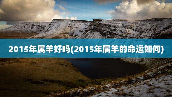 2015年属羊好吗(2015年属羊的命运如何)