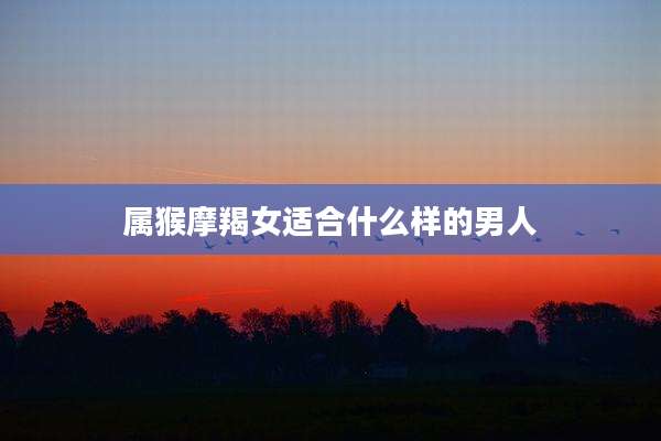 属猴摩羯女适合什么样的男人