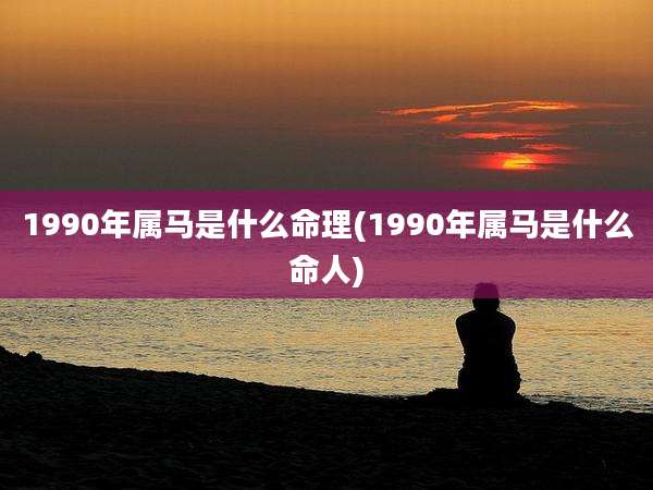 1990年属马是什么命理(1990年属马是什么命人)