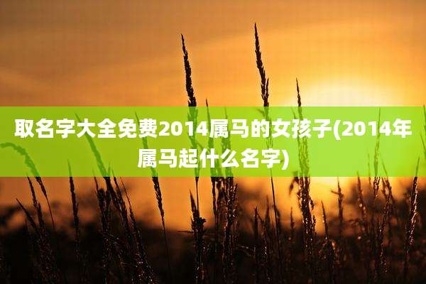 取名字大全免费2014属马的女孩子(2014年属马起什么名字)
