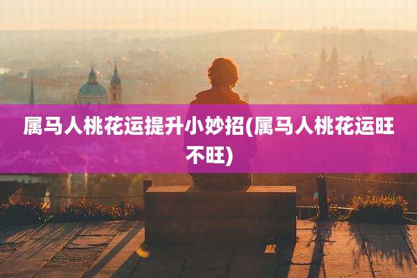 属马人桃花运提升小妙招(属马人桃花运旺不旺)