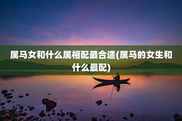属马女和什么属相配最合适(属马的女生和什么最配)