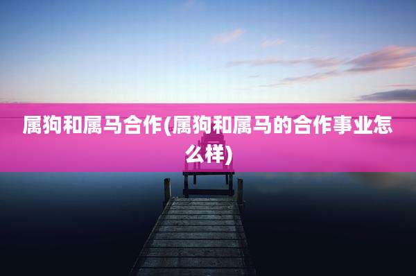 属狗和属马合作(属狗和属马的合作事业怎么样)