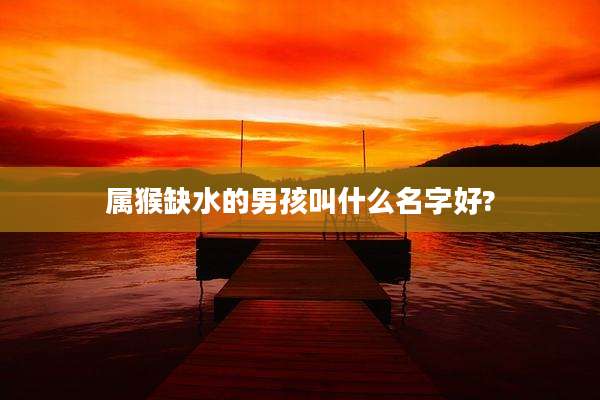属猴缺水的男孩叫什么名字好?