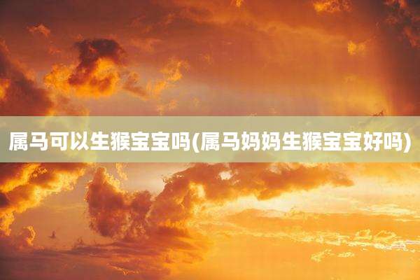属马可以生猴宝宝吗(属马妈妈生猴宝宝好吗)