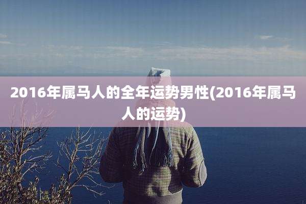 2016年属马人的全年运势男性(2016年属马人的运势)