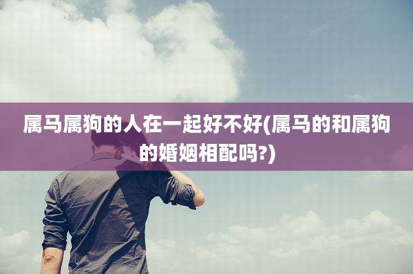 属马属狗的人在一起好不好(属马的和属狗的婚姻相配吗?)