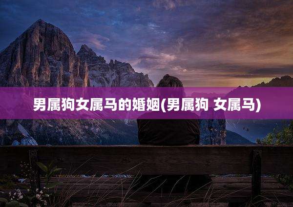 男属狗女属马的婚姻(男属狗 女属马)