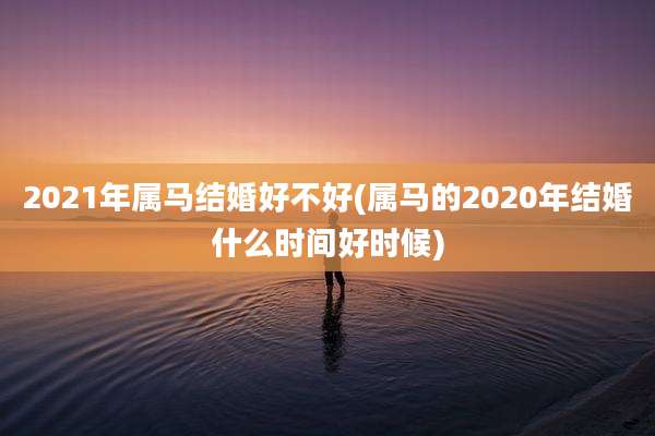 2021年属马结婚好不好(属马的2020年结婚什么时间好时候)